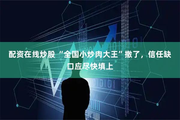 配资在线炒股 “全国小炒肉大王”撤了，信任缺口应尽快填上
