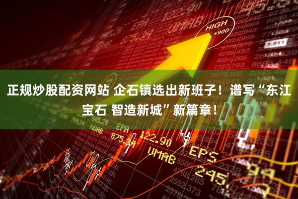 正规炒股配资网站 企石镇选出新班子！谱写“东江宝石 智造新城”新篇章！