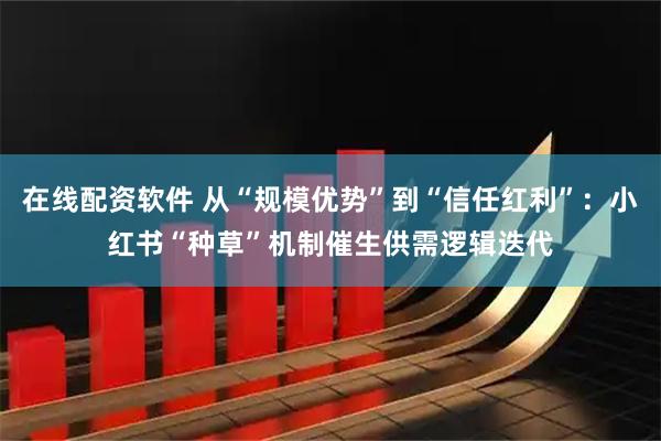 在线配资软件 从“规模优势”到“信任红利”：小红书“种草”机制催生供需逻辑迭代