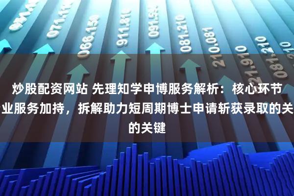 炒股配资网站 先理知学申博服务解析：核心环节专业服务加持，拆解助力短周期博士申请斩获录取的关键