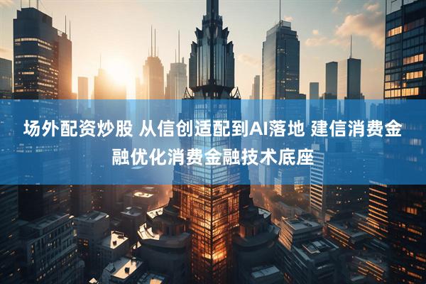 场外配资炒股 从信创适配到AI落地 建信消费金融优化消费金融技术底座